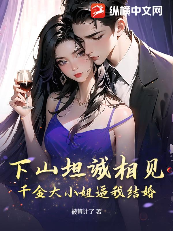 下山坦诚相见，千金大小姐逼我结婚